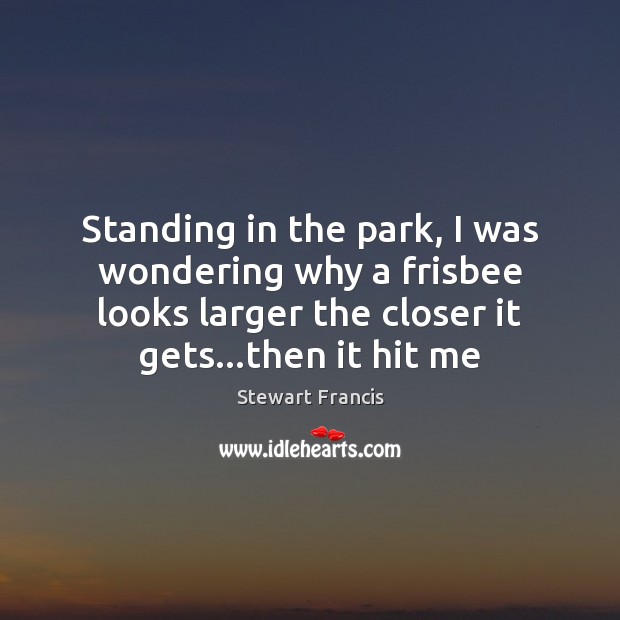 Standing in the park, I was wondering why a frisbee looks larger Stewart Francis Picture Quote