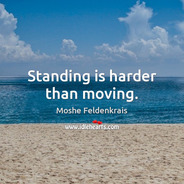 Standing is harder than moving. Moshe Feldenkrais Picture Quote