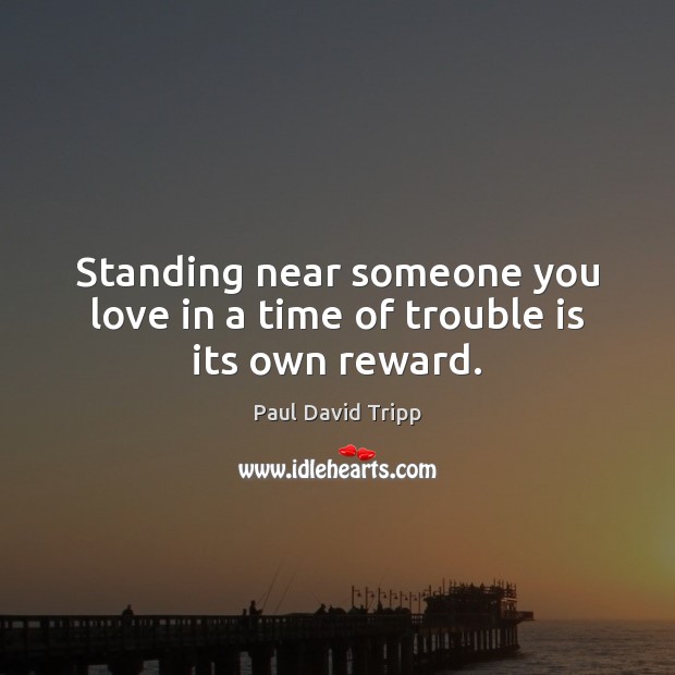 Standing near someone you love in a time of trouble is its own reward. Paul David Tripp Picture Quote