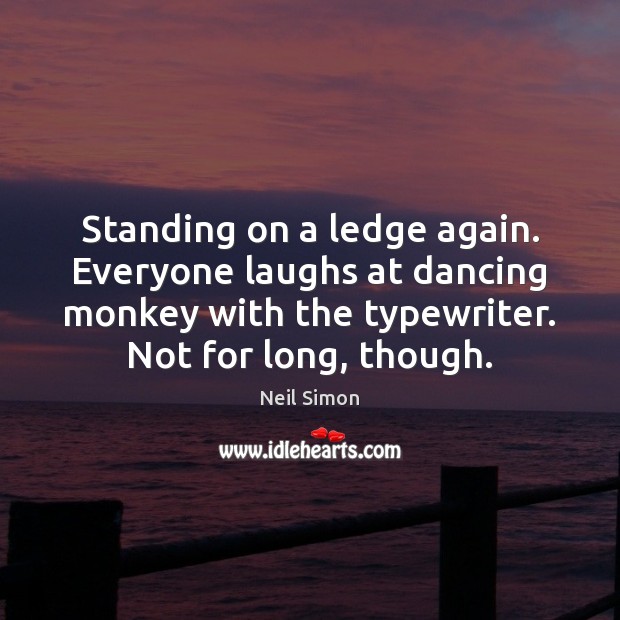 Standing on a ledge again. Everyone laughs at dancing monkey with the Neil Simon Picture Quote