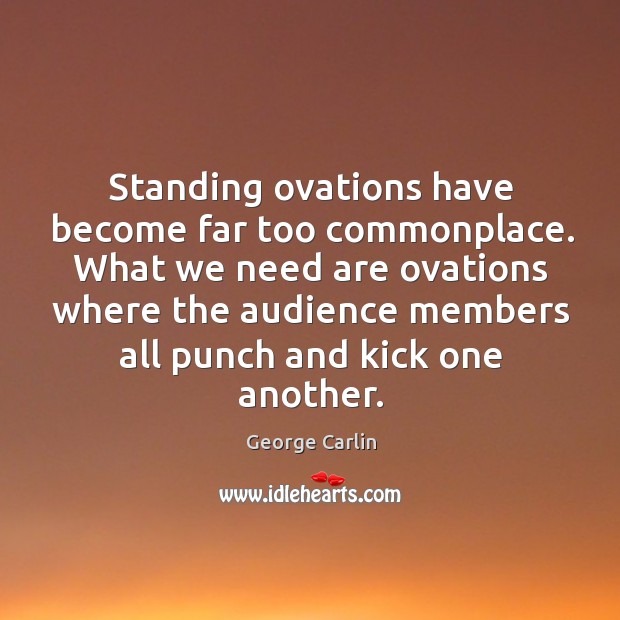 Standing ovations have become far too commonplace. George Carlin Picture Quote