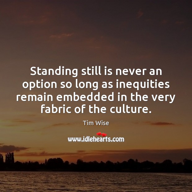 Standing still is never an option so long as inequities remain embedded Tim Wise Picture Quote