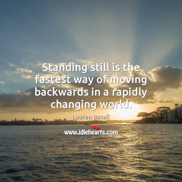 Standing still is the fastest way of moving backwards in a rapidly changing world. Lauren Bacall Picture Quote