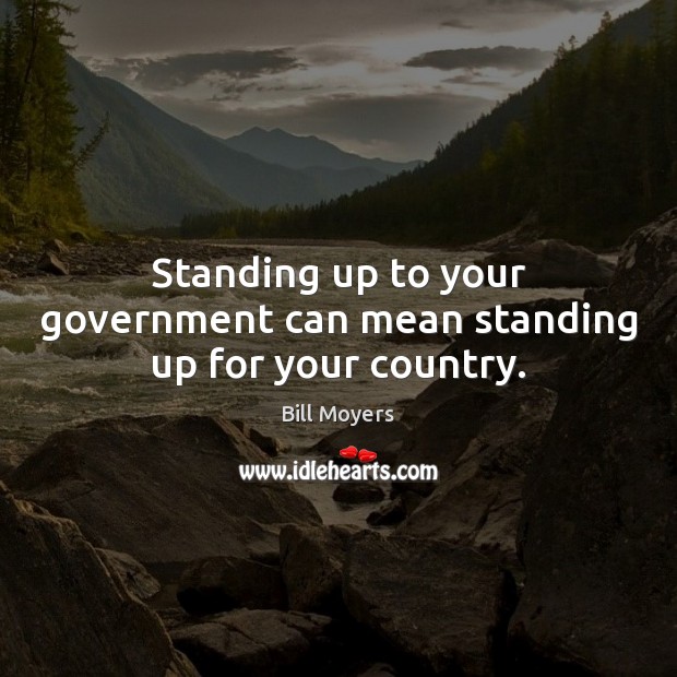 Standing up to your government can mean standing up for your country. Bill Moyers Picture Quote