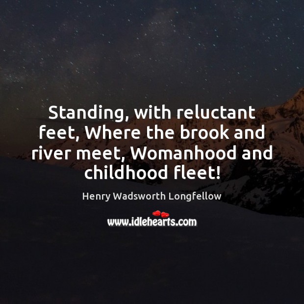 Standing, with reluctant feet, Where the brook and river meet, Womanhood and Henry Wadsworth Longfellow Picture Quote