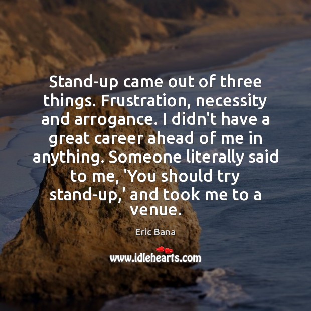 Stand-up came out of three things. Frustration, necessity and arrogance. I didn’t Eric Bana Picture Quote