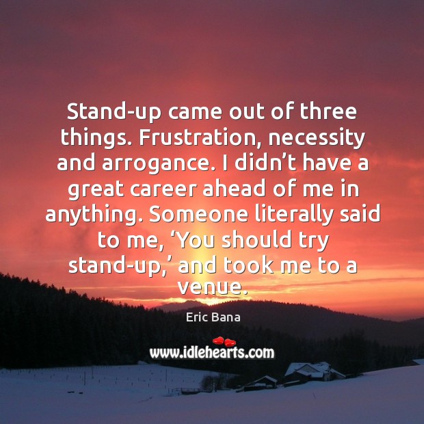 Stand-up came out of three things. Frustration, necessity and arrogance. Eric Bana Picture Quote