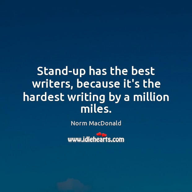 Stand-up has the best writers, because it’s the hardest writing by a million miles. Norm MacDonald Picture Quote