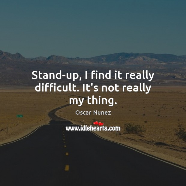 Stand-up, I find it really difficult. It’s not really my thing. Oscar Nunez Picture Quote