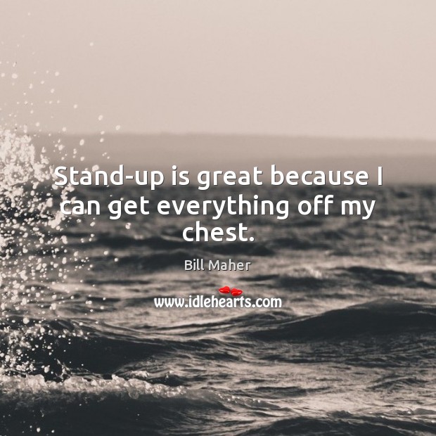 Stand-up is great because I can get everything off my chest. Bill Maher Picture Quote