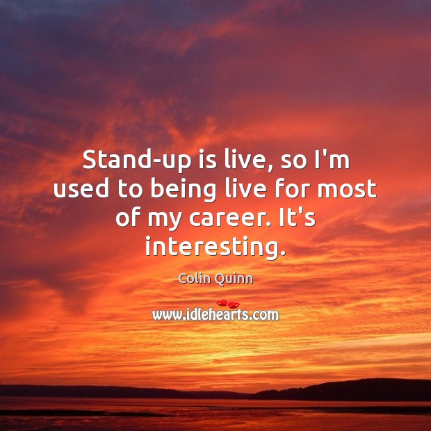Stand-up is live, so I’m used to being live for most of my career. It’s interesting. Image