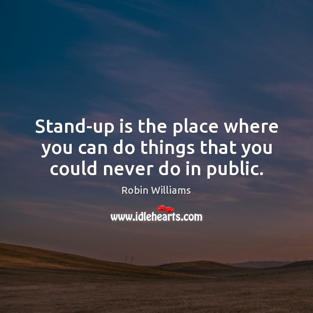 Stand-up is the place where you can do things that you could never do in public. Robin Williams Picture Quote