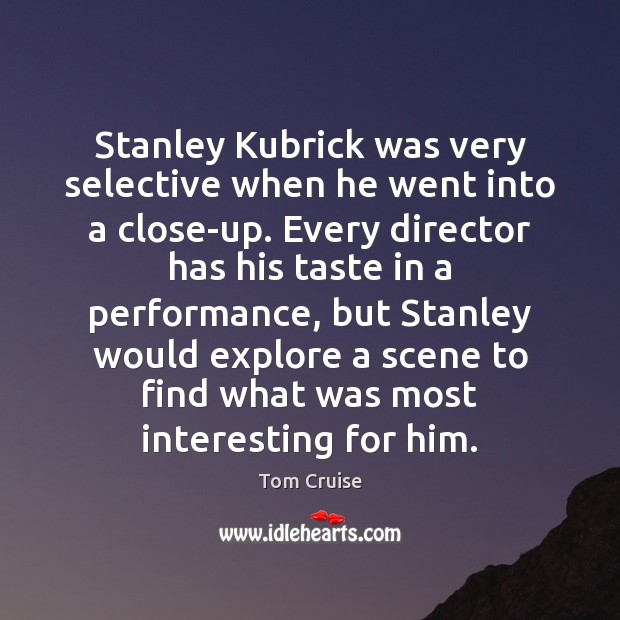 Stanley Kubrick was very selective when he went into a close-up. Every Tom Cruise Picture Quote