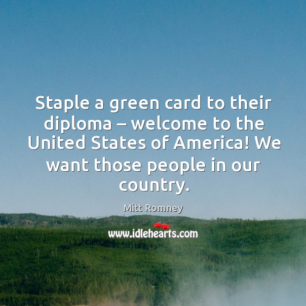 Staple a green card to their diploma – welcome to the united states of america! we want those people in our country. Mitt Romney Picture Quote