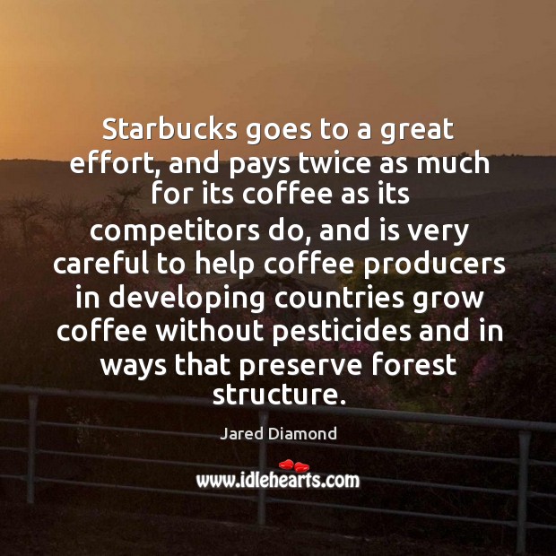 Starbucks goes to a great effort, and pays twice as much for its coffee as its competitors do Jared Diamond Picture Quote