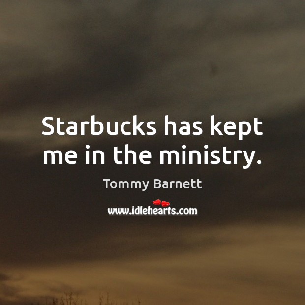 Starbucks has kept me in the ministry. Tommy Barnett Picture Quote