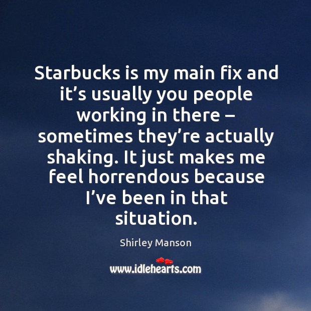 Starbucks is my main fix and it’s usually you people working in there – sometimes they’re actually shaking. Shirley Manson Picture Quote