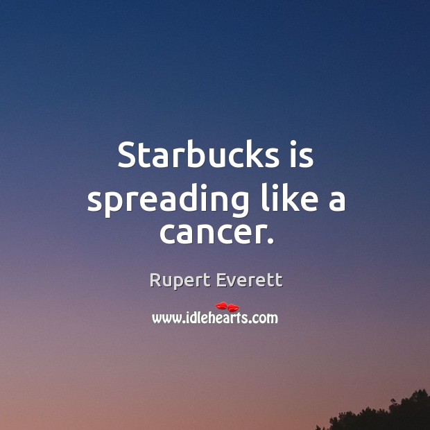 Starbucks is spreading like a cancer. Rupert Everett Picture Quote