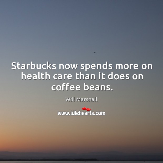 Starbucks now spends more on health care than it does on coffee beans. Will Marshall Picture Quote