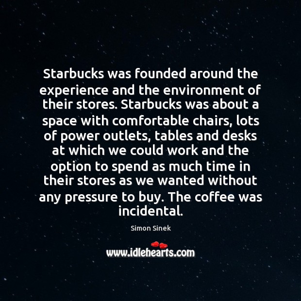 Starbucks was founded around the experience and the environment of their stores. Simon Sinek Picture Quote