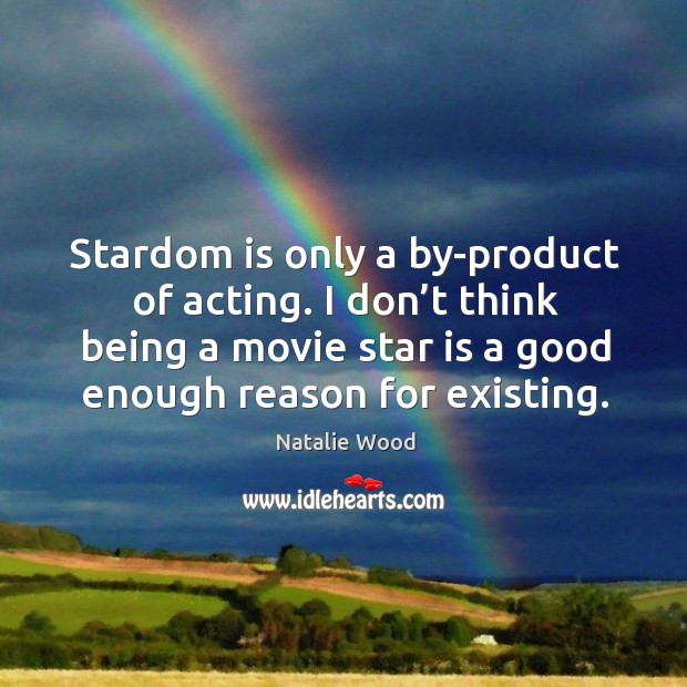 Stardom is only a by-product of acting. I don’t think being a movie star is a good enough reason for existing. Natalie Wood Picture Quote