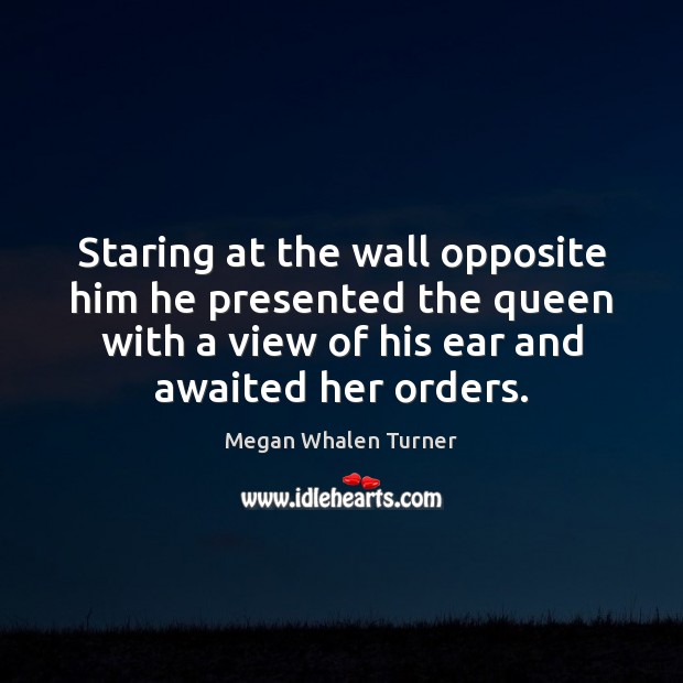 Staring at the wall opposite him he presented the queen with a Megan Whalen Turner Picture Quote