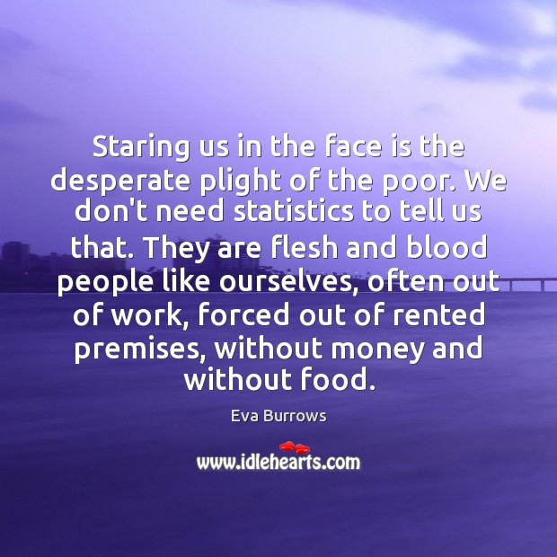 Staring us in the face is the desperate plight of the poor. Eva Burrows Picture Quote