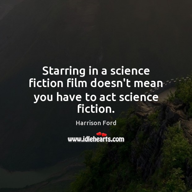 Starring in a science fiction film doesn’t mean you have to act science fiction. Harrison Ford Picture Quote