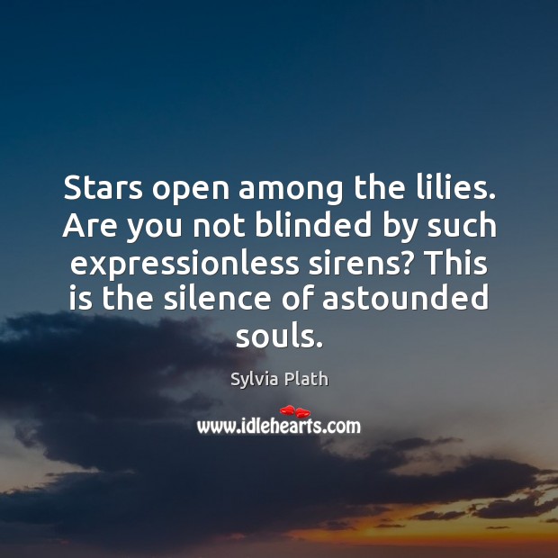 Stars open among the lilies. Are you not blinded by such expressionless Sylvia Plath Picture Quote