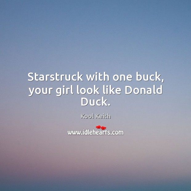 Starstruck with one buck, your girl look like Donald Duck. Image