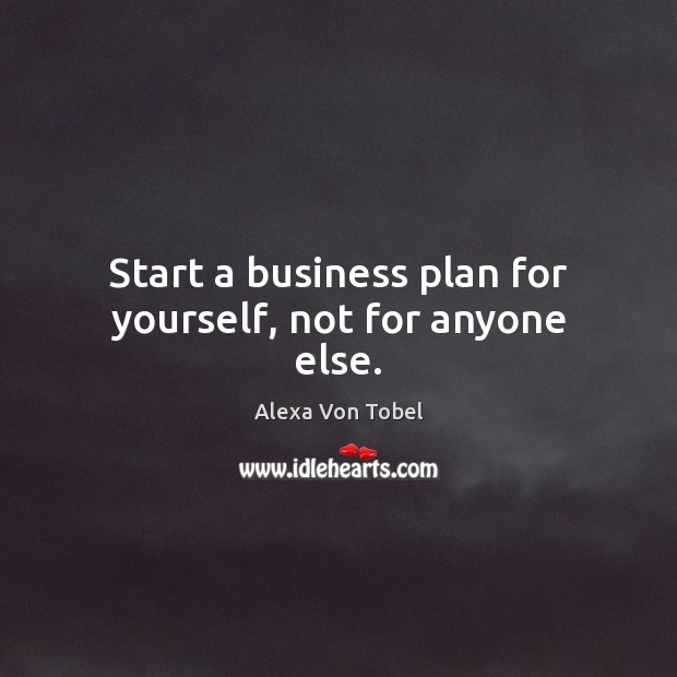 Start a business plan for yourself, not for anyone else. Alexa Von Tobel Picture Quote