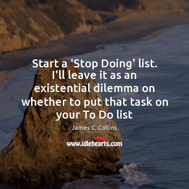 Start a ‘Stop Doing’ list. I’ll leave it as an existential dilemma Image