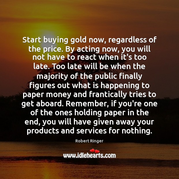 Start buying gold now, regardless of the price. By acting now, you Robert Ringer Picture Quote