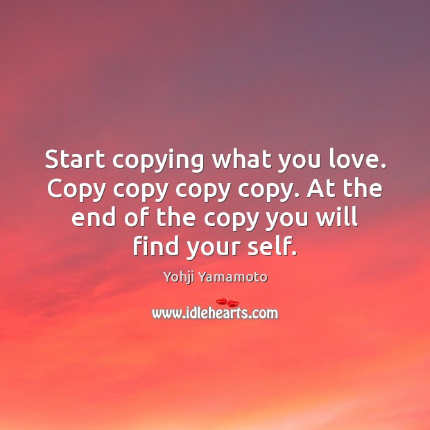 Start copying what you love. Copy copy copy copy. At the end Yohji Yamamoto Picture Quote