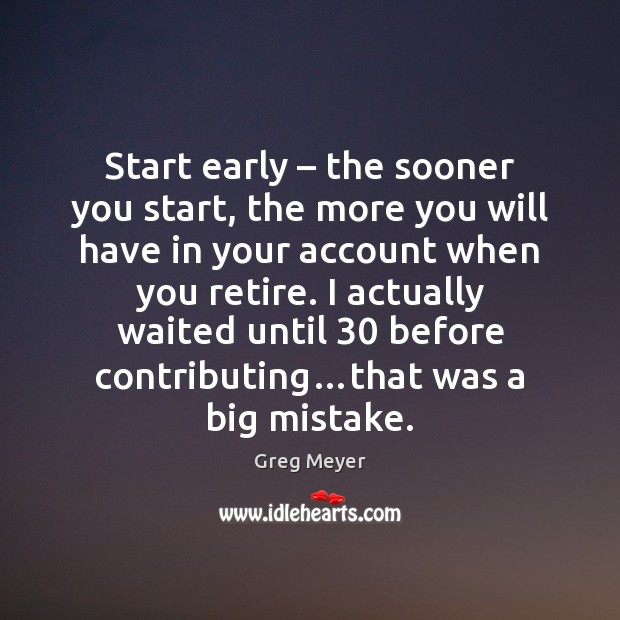 Start early – the sooner you start, the more you will have in Greg Meyer Picture Quote