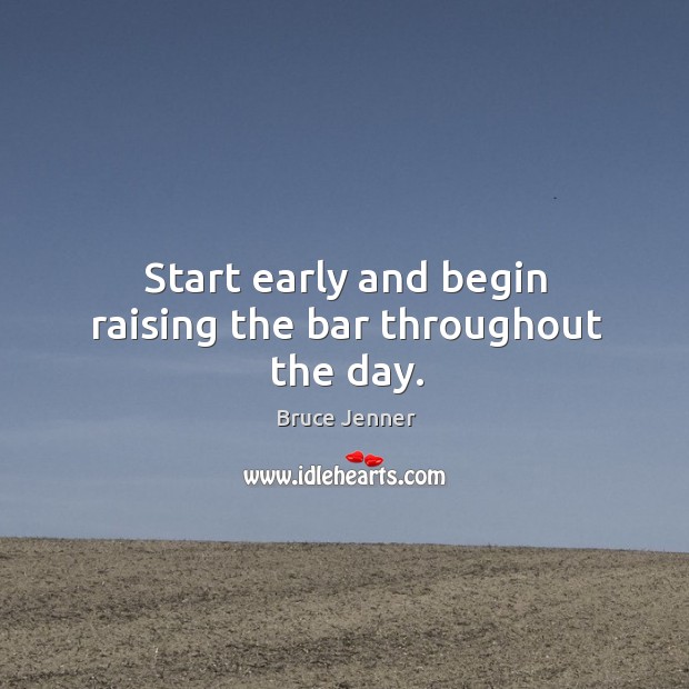 Start early and begin raising the bar throughout the day. Bruce Jenner Picture Quote