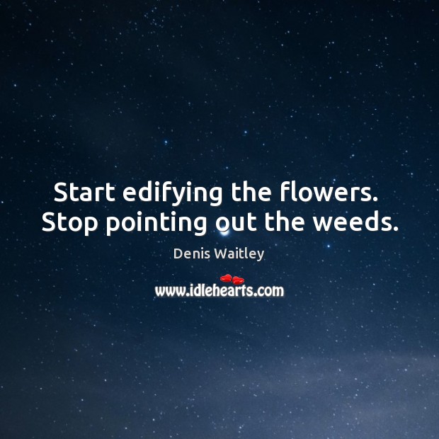 Start edifying the flowers.  Stop pointing out the weeds. Denis Waitley Picture Quote