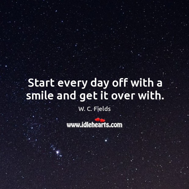 Start every day off with a smile and get it over with. W. C. Fields Picture Quote
