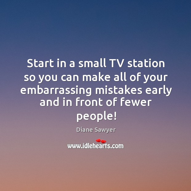 Start in a small tv station so you can make all of your embarrassing mistakes early and in front of fewer people! Image
