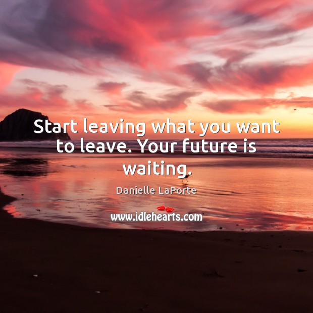 Start leaving what you want to leave. Your future is waiting. Danielle LaPorte Picture Quote