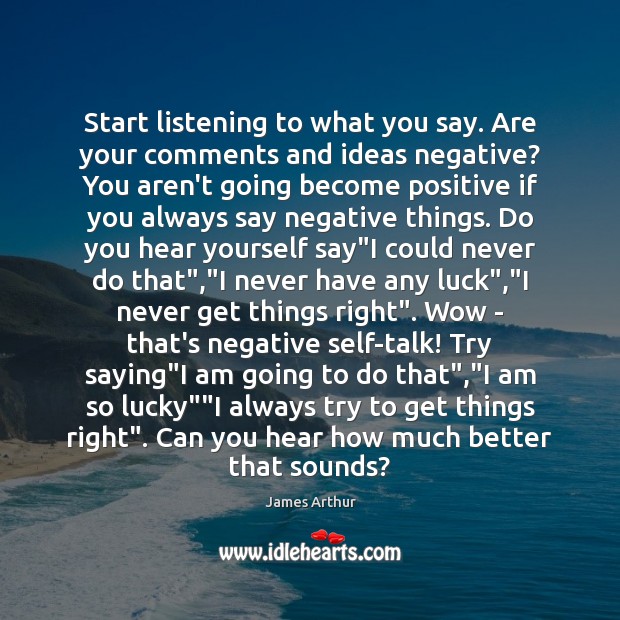 Start listening to what you say. Are your comments and ideas negative? James Arthur Picture Quote