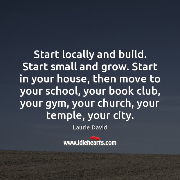Start locally and build. Start small and grow. Start in your house, Laurie David Picture Quote