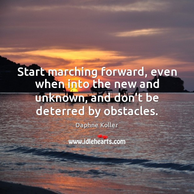 Start marching forward, even when into the new and unknown, and don’t 