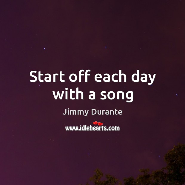 Start off each day with a song Jimmy Durante Picture Quote