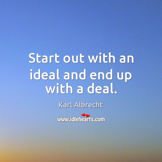 Start out with an ideal and end up with a deal. Karl Albrecht Picture Quote