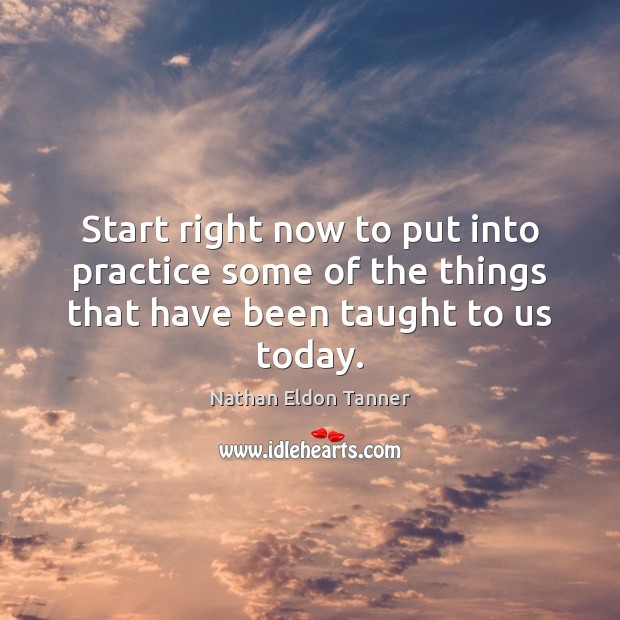 Start right now to put into practice some of the things that have been taught to us today. Nathan Eldon Tanner Picture Quote