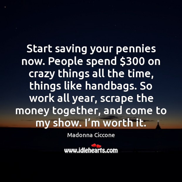 Start saving your pennies now. People spend $300 on crazy things all the Madonna Ciccone Picture Quote