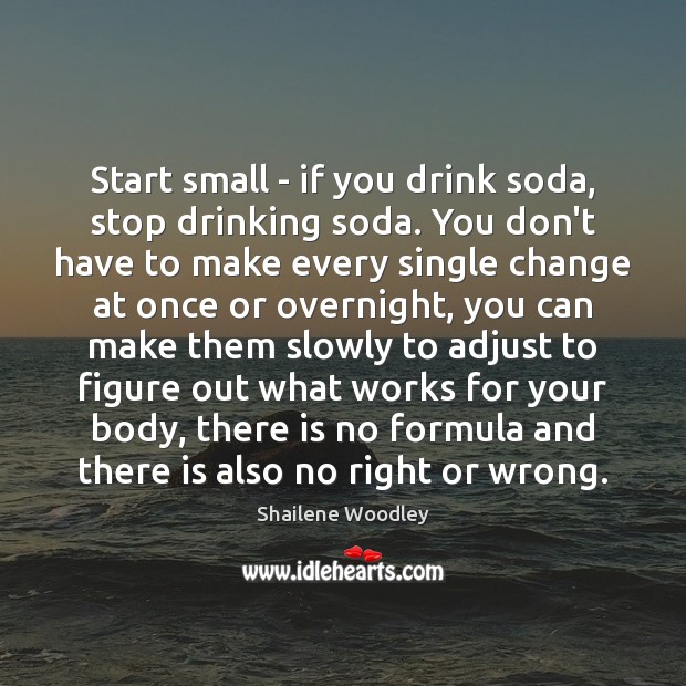 Start small – if you drink soda, stop drinking soda. You don’t Shailene Woodley Picture Quote
