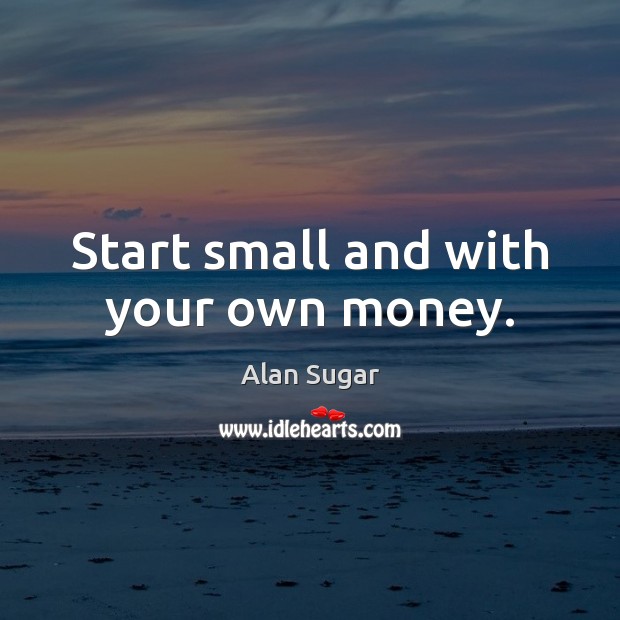 Start small and with your own money. Alan Sugar Picture Quote