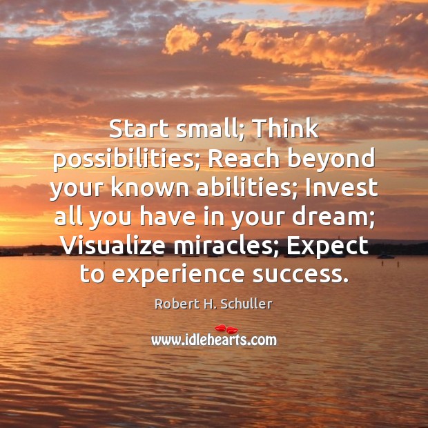 Start small; Think possibilities; Reach beyond your known abilities; Invest all you 